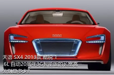 天语 SX4 2013款 酷锐 1.6L 自动20周年3G智能版的长宽高分别是多少？