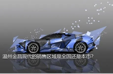 温州金昌现代的销售区域是全国还是本市？