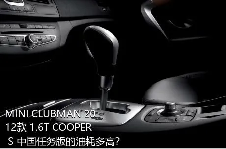 MINI CLUBMAN 2012款 1.6T COOPER S 中国任务版的油耗多高？