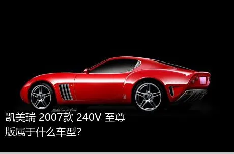 凯美瑞 2007款 240V 至尊版属于什么车型？
