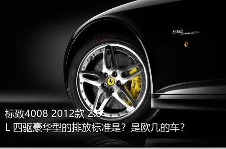 标致4008 2012款 2.0L 四驱豪华型的排放标准是？是欧几的车？