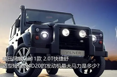 福田风景 2011款 2.0T快捷舒适型短轴版4D20的发动机最大马力是多少？