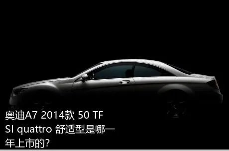奥迪A7 2014款 50 TFSI quattro 舒适型是哪一年上市的？