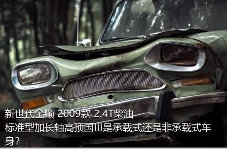 新世代全顺 2009款 2.4T柴油标准型加长轴高顶国III是承载式还是非承载式车身？