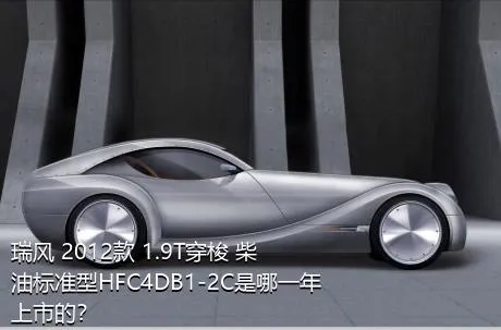 瑞风 2012款 1.9T穿梭 柴油标准型HFC4DB1-2C是哪一年上市的？