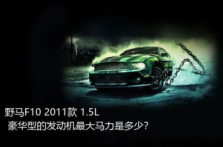 野马F10 2011款 1.5L 豪华型的发动机最大马力是多少？
