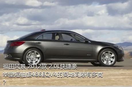 福田风景 2012款 2.0L快捷豪华型短轴版486EQV4的离地间隙有多高？