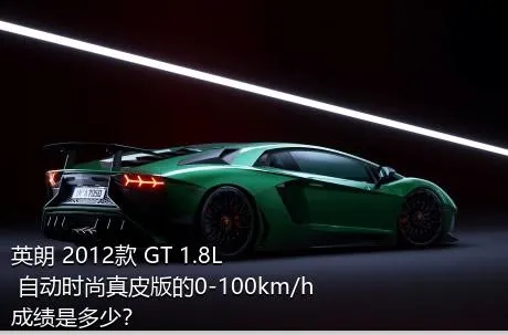 英朗 2012款 GT 1.8L 自动时尚真皮版的0-100km/h成绩是多少？