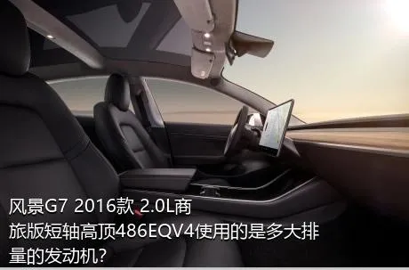 风景G7 2016款 2.0L商旅版短轴高顶486EQV4使用的是多大排量的发动机？