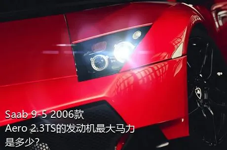 Saab 9-5 2006款 Aero 2.3TS的发动机最大马力是多少？