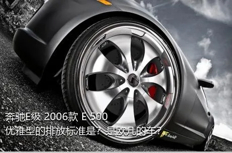 奔驰E级 2006款 E 500 优雅型的排放标准是？是欧几的车？