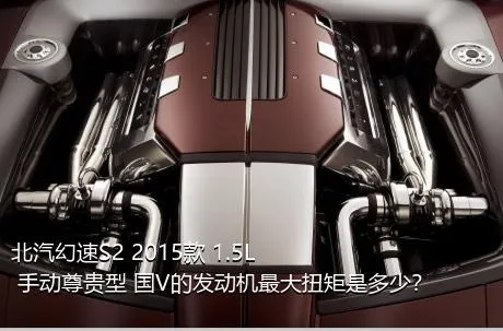 北汽幻速S2 2015款 1.5L 手动尊贵型 国V的发动机最大扭矩是多少？