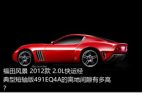 福田风景 2012款 2.0L快运经典型短轴版491EQ4A的离地间隙有多高？