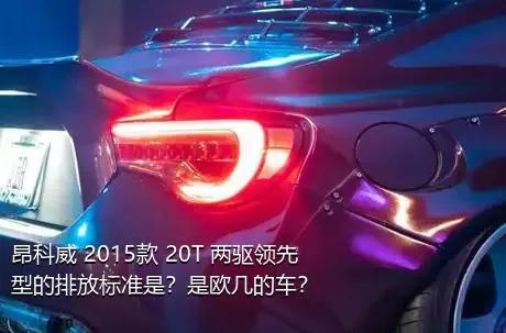 昂科威 2015款 20T 两驱领先型的排放标准是？是欧几的车？