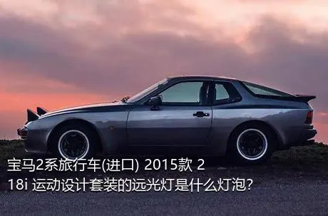 宝马2系旅行车(进口) 2015款 218i 运动设计套装的远光灯是什么灯泡？