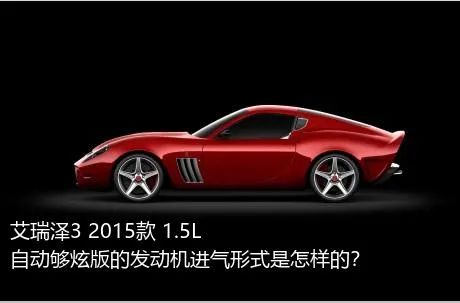 艾瑞泽3 2015款 1.5L 自动够炫版的发动机进气形式是怎样的？