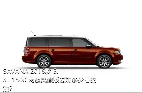 SAVANA 2016款 5.3L 1500 两驱典藏版要加多少号的油？