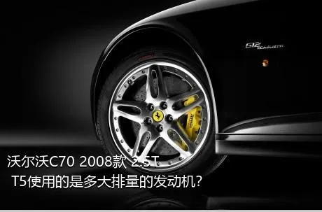 沃尔沃C70 2008款 2.5T T5使用的是多大排量的发动机？