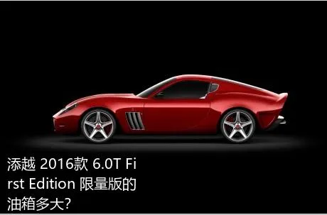 添越 2016款 6.0T First Edition 限量版的油箱多大？