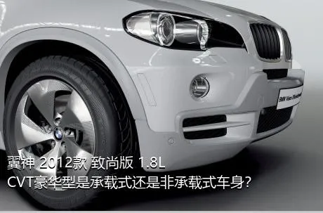 翼神 2012款 致尚版 1.8L CVT豪华型是承载式还是非承载式车身？