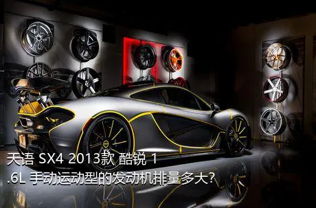 天语 SX4 2013款 酷锐 1.6L 手动运动型的发动机排量多大？