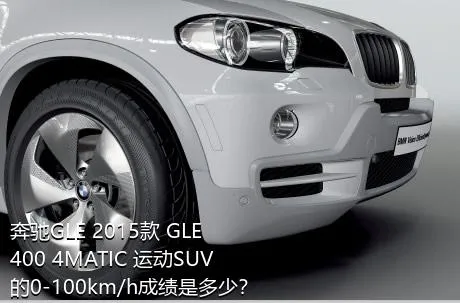 奔驰GLE 2015款 GLE 400 4MATIC 运动SUV的0-100km/h成绩是多少？