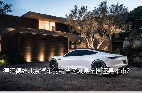 德阳德绅北京汽车的销售区域是全国还是本市？