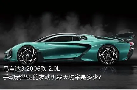 马自达3 2006款 2.0L 手动豪华型的发动机最大功率是多少？