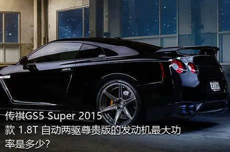 传祺GS5 Super 2015款 1.8T 自动两驱尊贵版的发动机最大功率是多少？