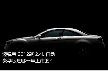 迈锐宝 2012款 2.4L 自动豪华版是哪一年上市的？