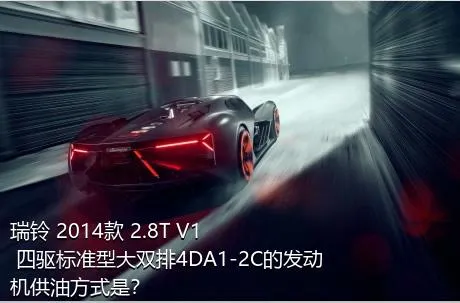 瑞铃 2014款 2.8T V1 四驱标准型大双排4DA1-2C的发动机供油方式是？