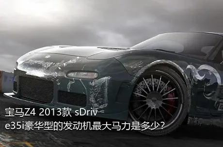 宝马Z4 2013款 sDrive35i豪华型的发动机最大马力是多少？
