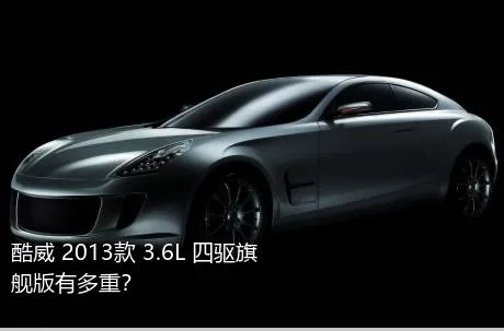 酷威 2013款 3.6L 四驱旗舰版有多重？