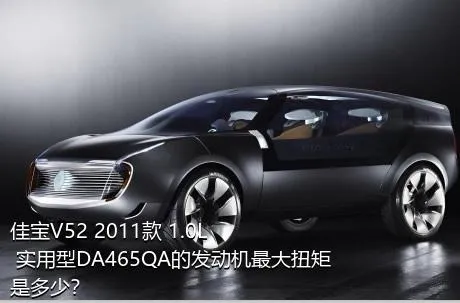 佳宝V52 2011款 1.0L 实用型DA465QA的发动机最大扭矩是多少？