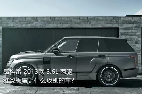 昂科雷 2013款 3.6L 两驱雅致版属于什么级别的车？