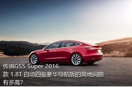传祺GS5 Super 2016款 1.8T 自动四驱豪华导航版的离地间隙有多高？