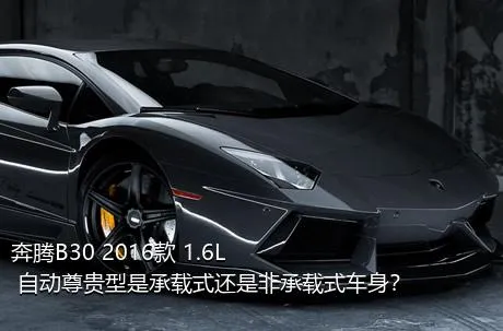 奔腾B30 2016款 1.6L 自动尊贵型是承载式还是非承载式车身？