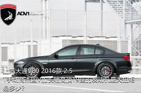 上汽大通V80 2016款 2.5T手动商杰国V加长轴高顶19座的发动机最大扭矩是多少？