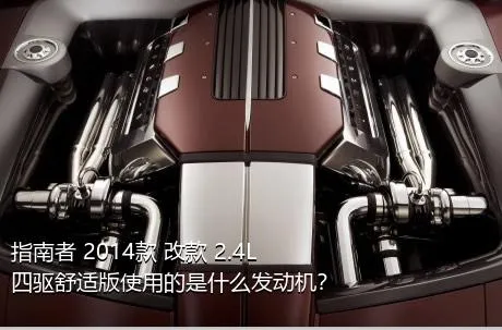 指南者 2014款 改款 2.4L 四驱舒适版使用的是什么发动机？