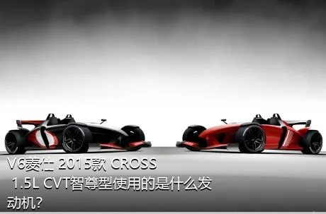 V6菱仕 2015款 CROSS 1.5L CVT智尊型使用的是什么发动机？