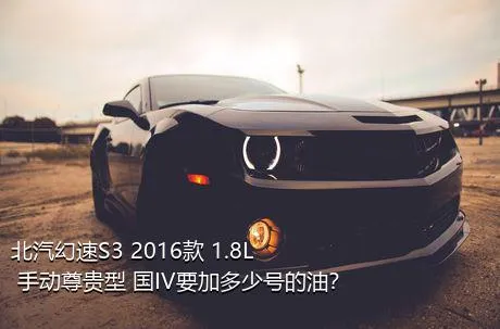 北汽幻速S3 2016款 1.8L 手动尊贵型 国IV要加多少号的油？