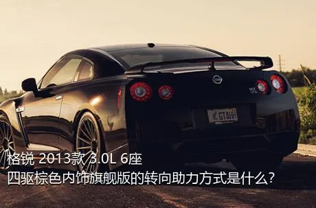 格锐 2013款 3.0L 6座四驱棕色内饰旗舰版的转向助力方式是什么？