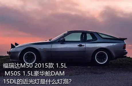 福瑞达M50 2015款 1.5L M50S 1.5L豪华舱DAM15DL的近光灯是什么灯泡？