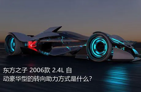 东方之子 2006款 2.4L 自动豪华型的转向助力方式是什么？