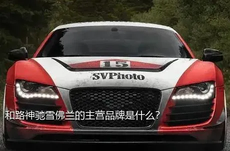 和路神驰雪佛兰的主营品牌是什么？