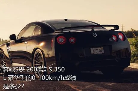 奔驰S级 2008款 S 350 L 豪华型的0-100km/h成绩是多少？