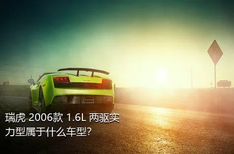 瑞虎 2006款 1.6L 两驱实力型属于什么车型？