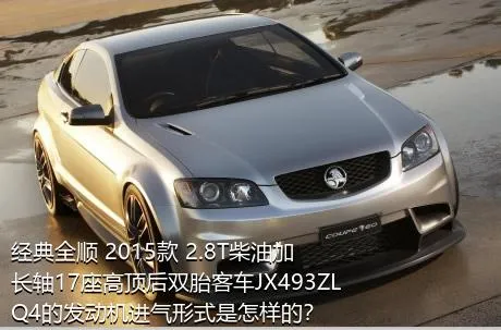 经典全顺 2015款 2.8T柴油加长轴17座高顶后双胎客车JX493ZLQ4的发动机进气形式是怎样的？