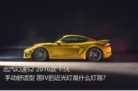 北汽幻速S2 2016款 1.5L 手动舒适型 国IV的近光灯是什么灯泡？