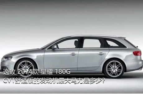逸致 2014款 星耀 180G CVT舒适版的发动机最大马力是多少？